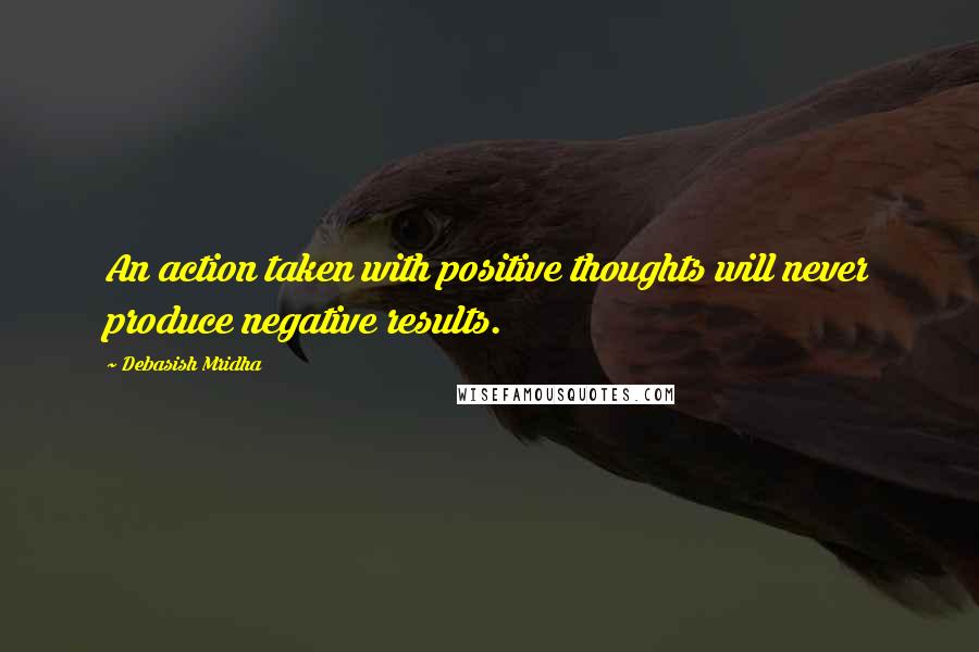 Debasish Mridha Quotes: An action taken with positive thoughts will never produce negative results.