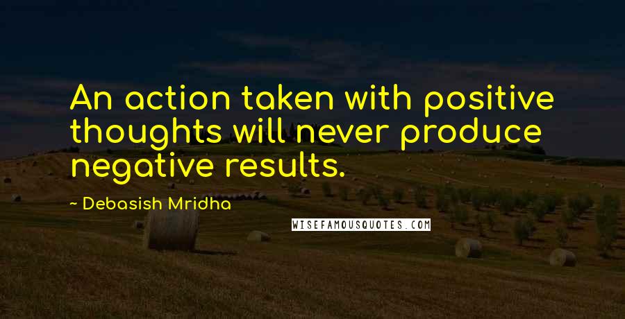 Debasish Mridha Quotes: An action taken with positive thoughts will never produce negative results.