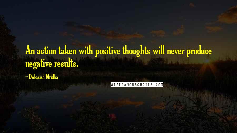 Debasish Mridha Quotes: An action taken with positive thoughts will never produce negative results.