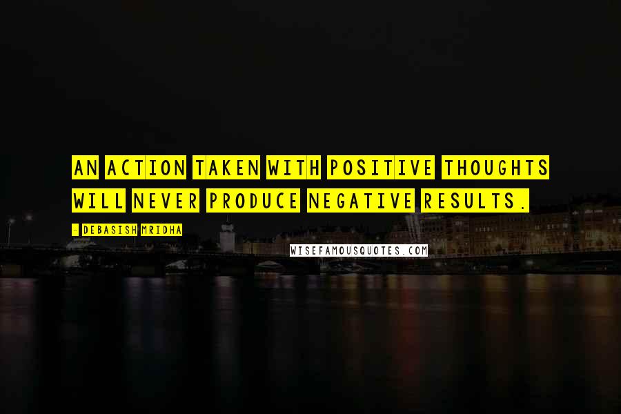 Debasish Mridha Quotes: An action taken with positive thoughts will never produce negative results.