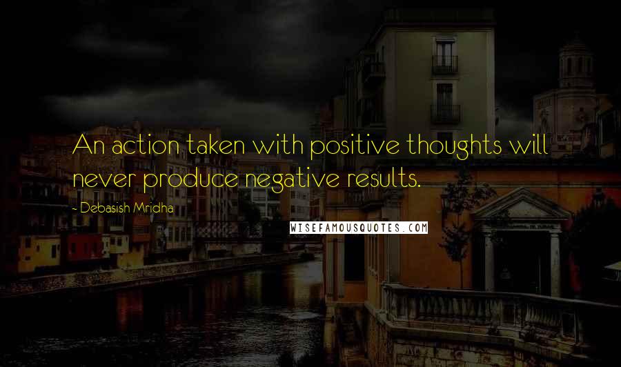 Debasish Mridha Quotes: An action taken with positive thoughts will never produce negative results.