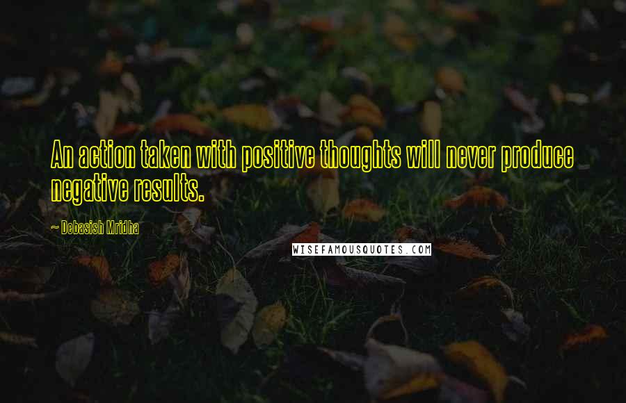 Debasish Mridha Quotes: An action taken with positive thoughts will never produce negative results.