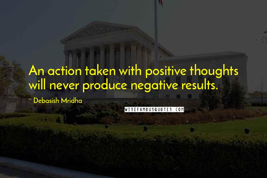 Debasish Mridha Quotes: An action taken with positive thoughts will never produce negative results.