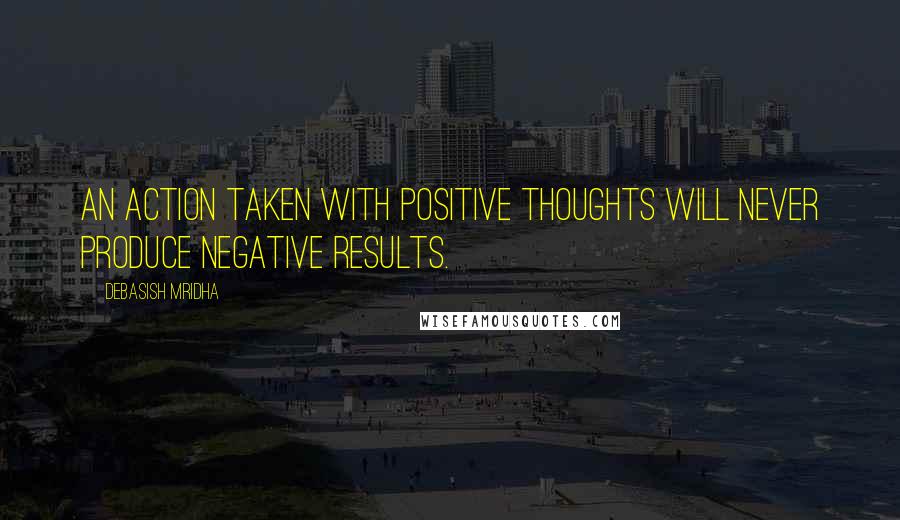 Debasish Mridha Quotes: An action taken with positive thoughts will never produce negative results.