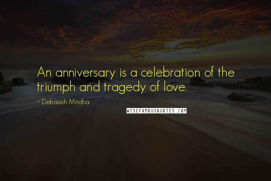 Debasish Mridha Quotes: An anniversary is a celebration of the triumph and tragedy of love.