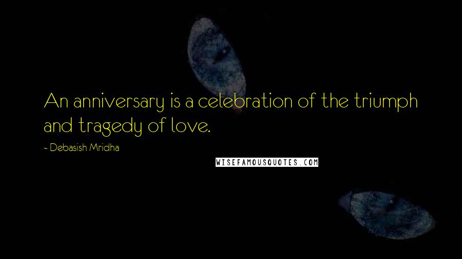 Debasish Mridha Quotes: An anniversary is a celebration of the triumph and tragedy of love.