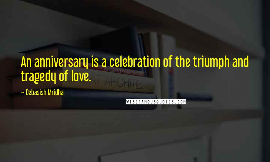 Debasish Mridha Quotes: An anniversary is a celebration of the triumph and tragedy of love.