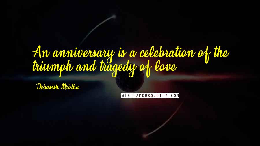 Debasish Mridha Quotes: An anniversary is a celebration of the triumph and tragedy of love.