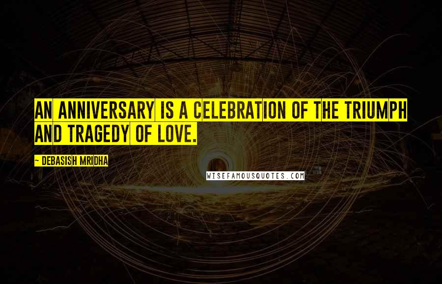 Debasish Mridha Quotes: An anniversary is a celebration of the triumph and tragedy of love.