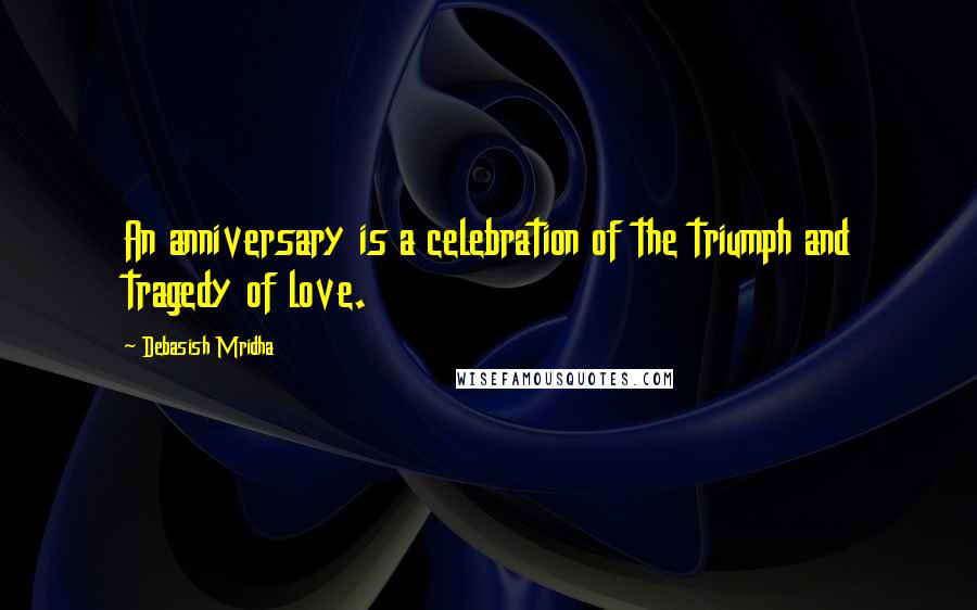 Debasish Mridha Quotes: An anniversary is a celebration of the triumph and tragedy of love.