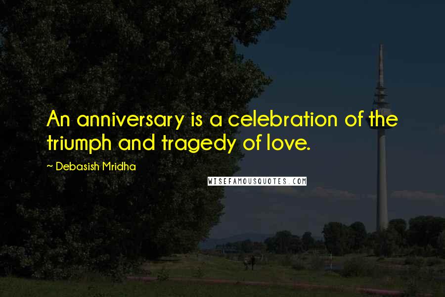 Debasish Mridha Quotes: An anniversary is a celebration of the triumph and tragedy of love.