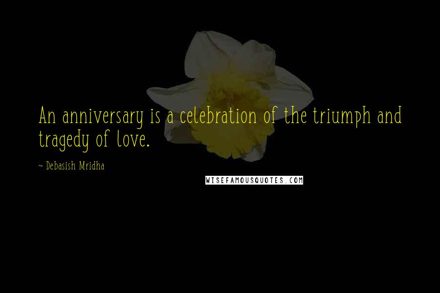 Debasish Mridha Quotes: An anniversary is a celebration of the triumph and tragedy of love.