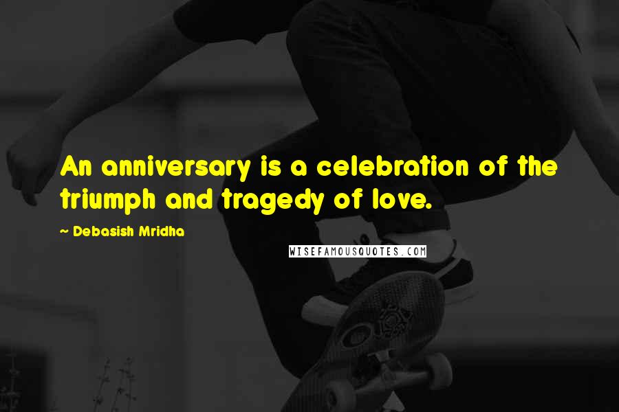 Debasish Mridha Quotes: An anniversary is a celebration of the triumph and tragedy of love.