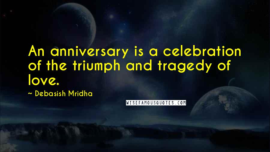 Debasish Mridha Quotes: An anniversary is a celebration of the triumph and tragedy of love.