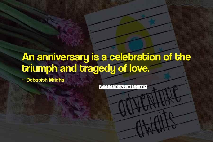 Debasish Mridha Quotes: An anniversary is a celebration of the triumph and tragedy of love.