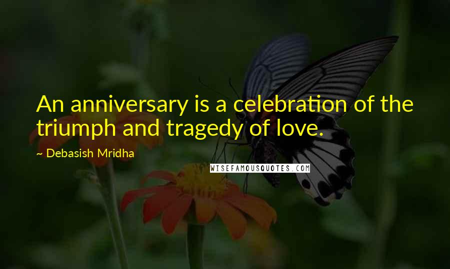 Debasish Mridha Quotes: An anniversary is a celebration of the triumph and tragedy of love.