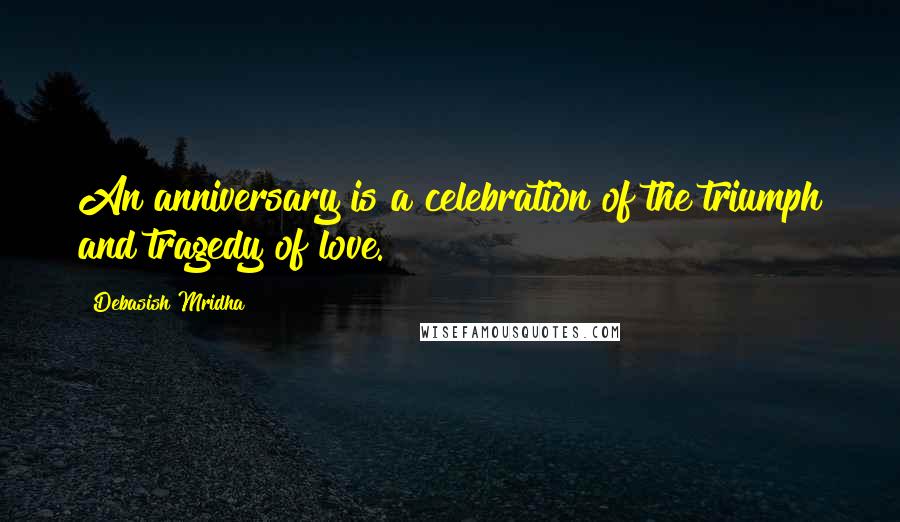 Debasish Mridha Quotes: An anniversary is a celebration of the triumph and tragedy of love.