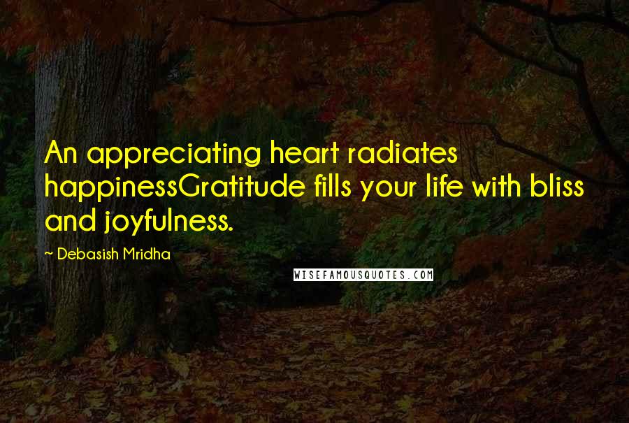 Debasish Mridha Quotes: An appreciating heart radiates happinessGratitude fills your life with bliss and joyfulness.