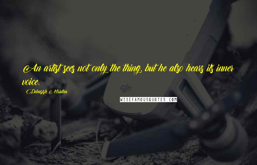 Debasish Mridha Quotes: An artist sees not only the thing, but he also hears its inner voice.