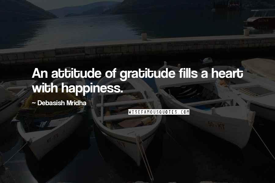 Debasish Mridha Quotes: An attitude of gratitude fills a heart with happiness.