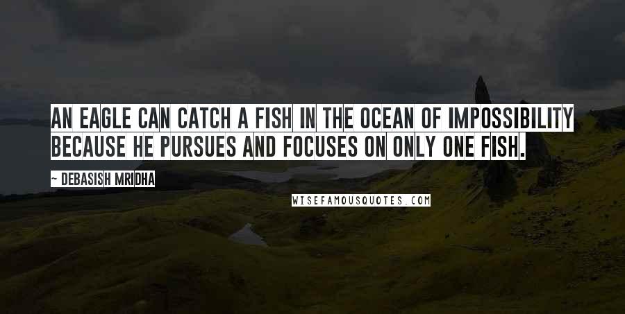 Debasish Mridha Quotes: An eagle can catch a fish in the ocean of impossibility because he pursues and focuses on only one fish.