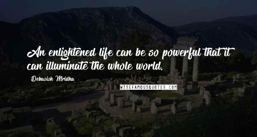 Debasish Mridha Quotes: An enlightened life can be so powerful that it can illuminate the whole world.