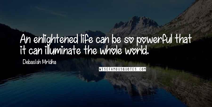 Debasish Mridha Quotes: An enlightened life can be so powerful that it can illuminate the whole world.