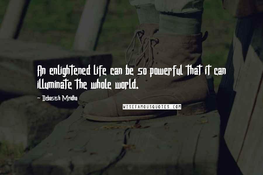 Debasish Mridha Quotes: An enlightened life can be so powerful that it can illuminate the whole world.