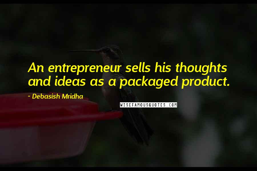 Debasish Mridha Quotes: An entrepreneur sells his thoughts and ideas as a packaged product.