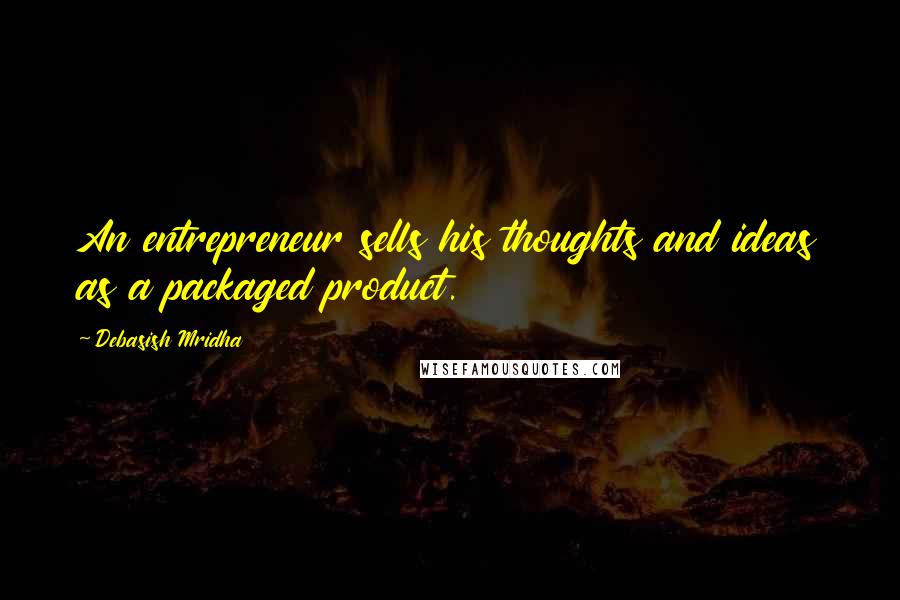 Debasish Mridha Quotes: An entrepreneur sells his thoughts and ideas as a packaged product.