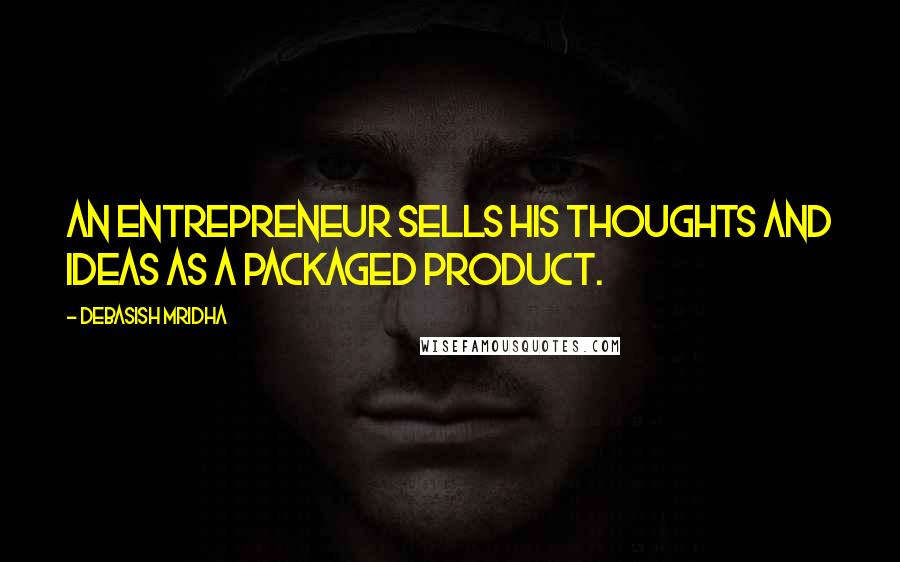 Debasish Mridha Quotes: An entrepreneur sells his thoughts and ideas as a packaged product.