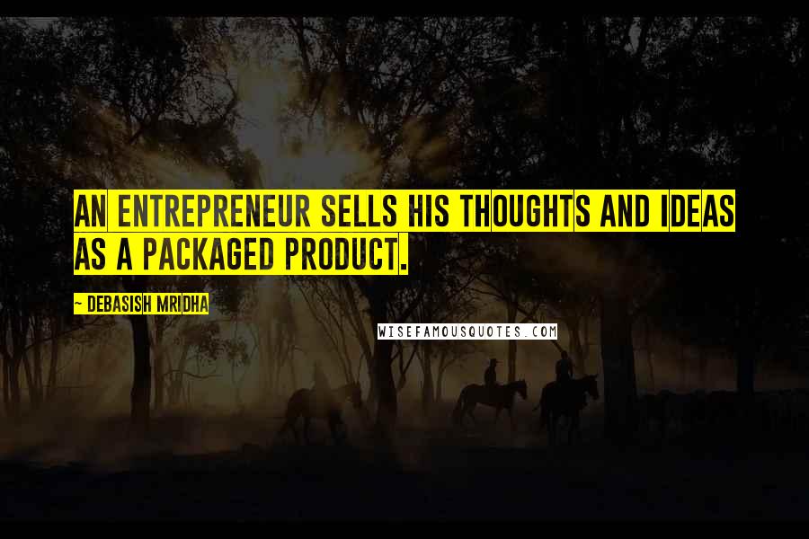 Debasish Mridha Quotes: An entrepreneur sells his thoughts and ideas as a packaged product.