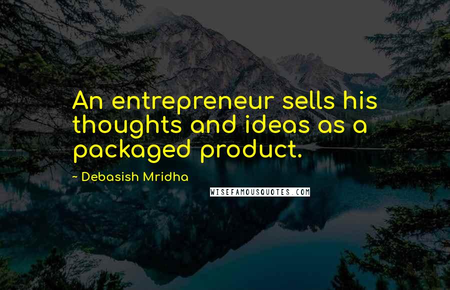 Debasish Mridha Quotes: An entrepreneur sells his thoughts and ideas as a packaged product.
