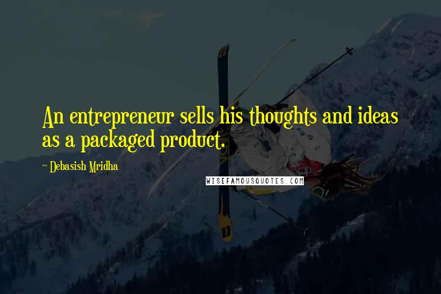 Debasish Mridha Quotes: An entrepreneur sells his thoughts and ideas as a packaged product.