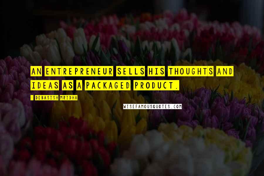Debasish Mridha Quotes: An entrepreneur sells his thoughts and ideas as a packaged product.