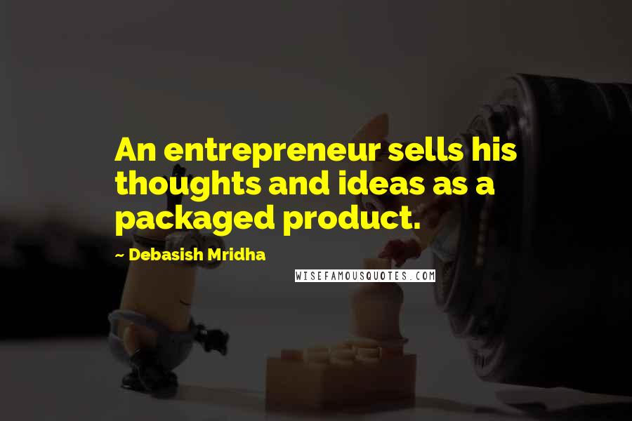 Debasish Mridha Quotes: An entrepreneur sells his thoughts and ideas as a packaged product.