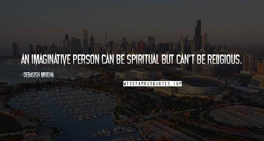 Debasish Mridha Quotes: An imaginative person can be spiritual but can't be religious.