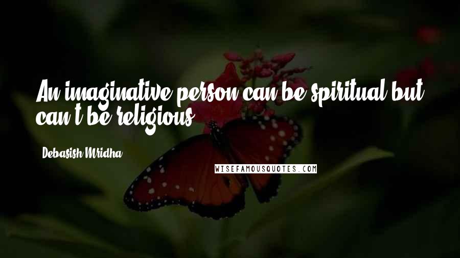 Debasish Mridha Quotes: An imaginative person can be spiritual but can't be religious.