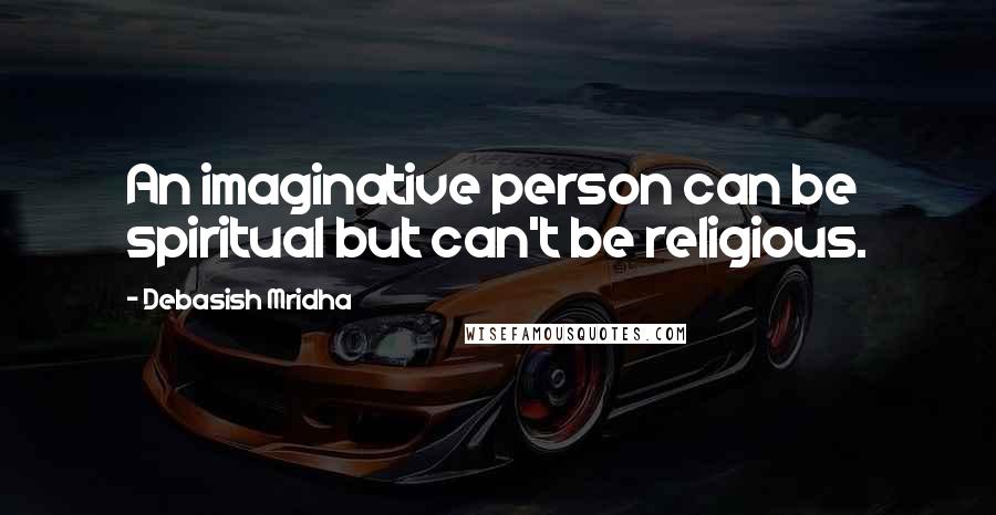 Debasish Mridha Quotes: An imaginative person can be spiritual but can't be religious.