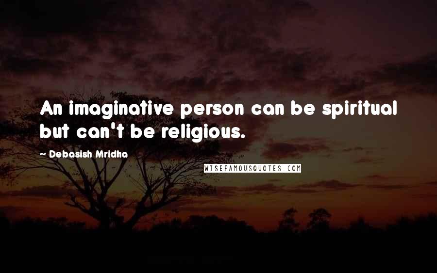 Debasish Mridha Quotes: An imaginative person can be spiritual but can't be religious.