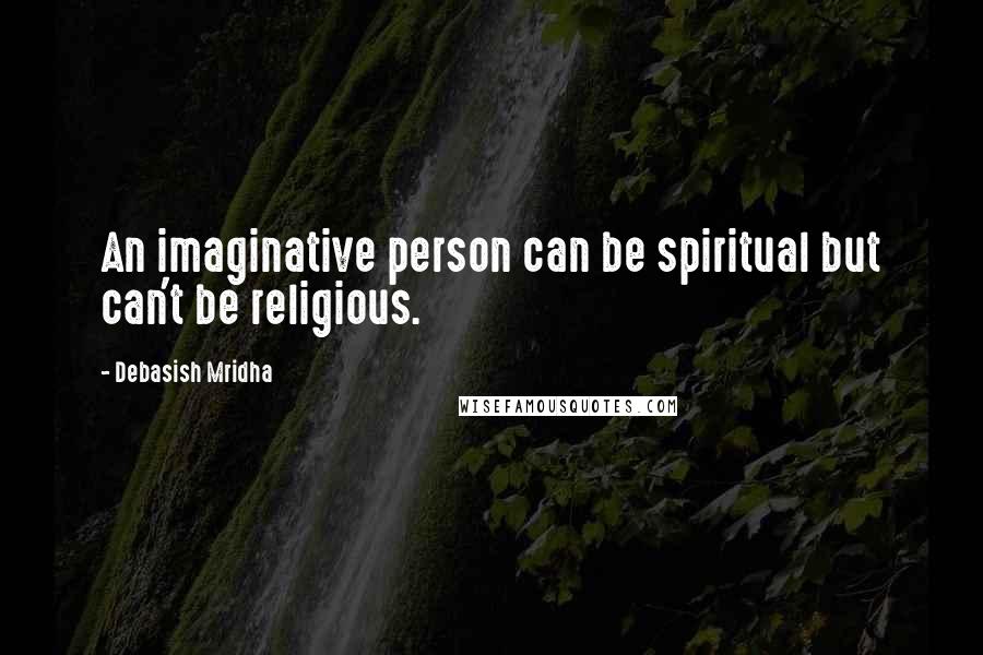 Debasish Mridha Quotes: An imaginative person can be spiritual but can't be religious.