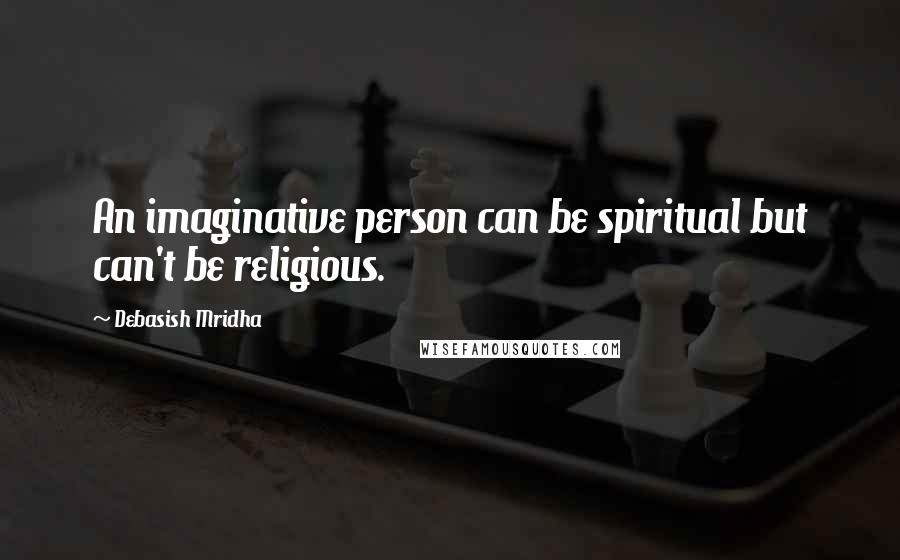 Debasish Mridha Quotes: An imaginative person can be spiritual but can't be religious.