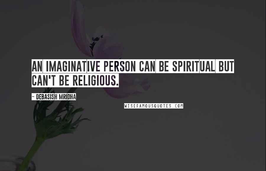 Debasish Mridha Quotes: An imaginative person can be spiritual but can't be religious.