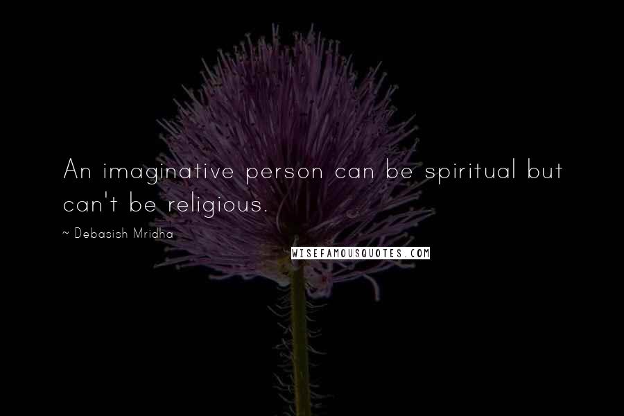 Debasish Mridha Quotes: An imaginative person can be spiritual but can't be religious.