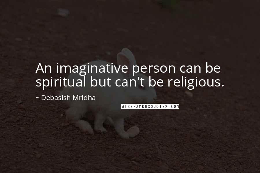 Debasish Mridha Quotes: An imaginative person can be spiritual but can't be religious.