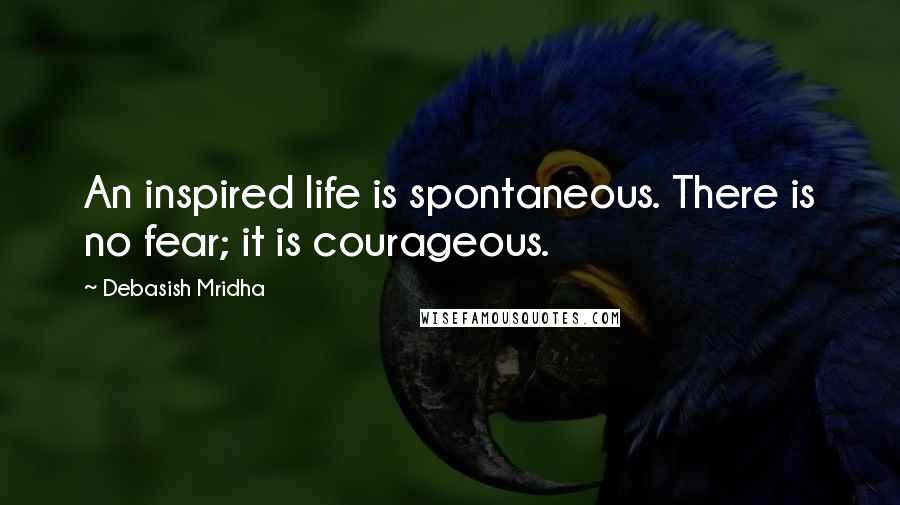 Debasish Mridha Quotes: An inspired life is spontaneous. There is no fear; it is courageous.