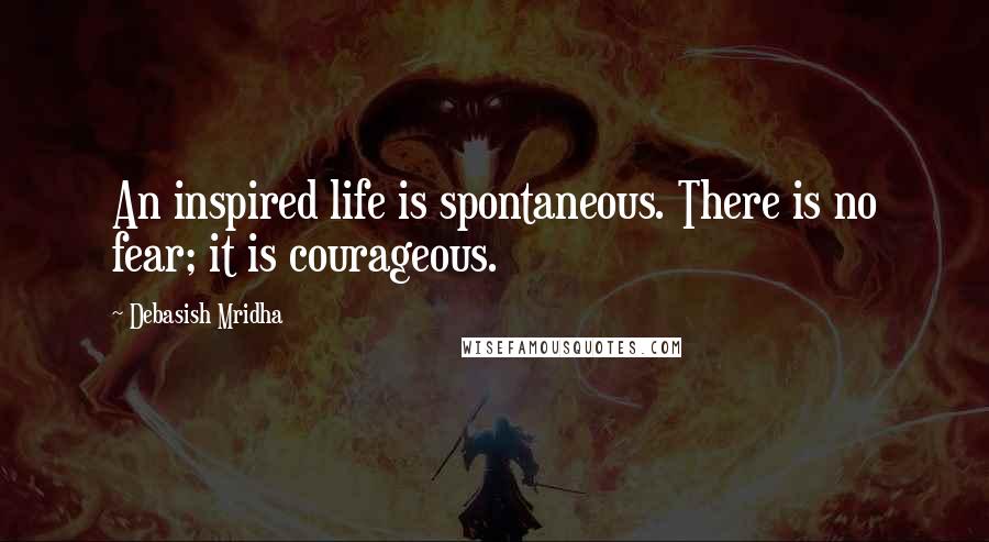 Debasish Mridha Quotes: An inspired life is spontaneous. There is no fear; it is courageous.