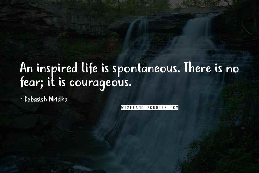 Debasish Mridha Quotes: An inspired life is spontaneous. There is no fear; it is courageous.