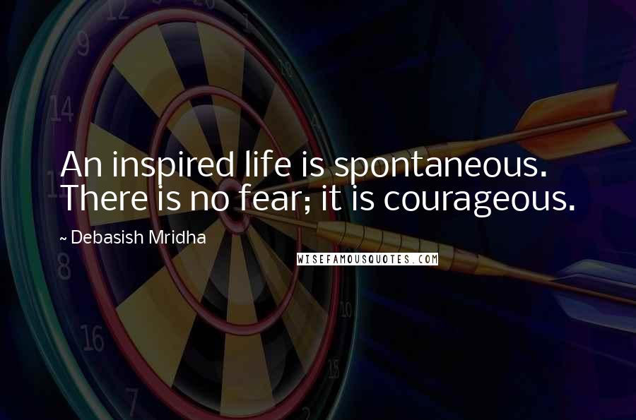 Debasish Mridha Quotes: An inspired life is spontaneous. There is no fear; it is courageous.