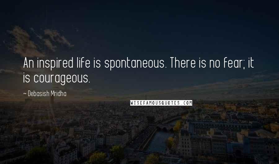 Debasish Mridha Quotes: An inspired life is spontaneous. There is no fear; it is courageous.